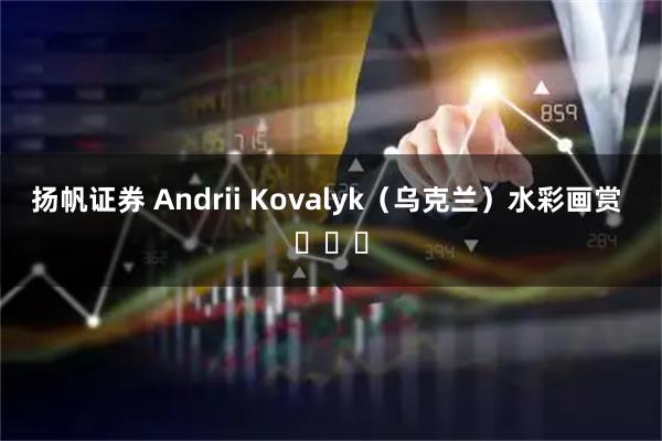 扬帆证券 Andrii Kovalyk（乌克兰）水彩画赏 ​​​