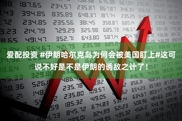 爱配投资 #伊朗哈尔克岛为何会被美国盯上#这可说不好是不是伊朗的诱敌之计了！