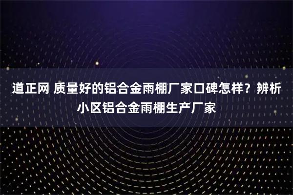 道正网 质量好的铝合金雨棚厂家口碑怎样？辨析小区铝合金雨棚生产厂家