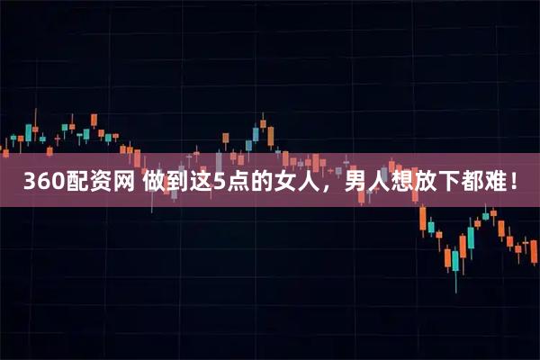 360配资网 做到这5点的女人，男人想放下都难！