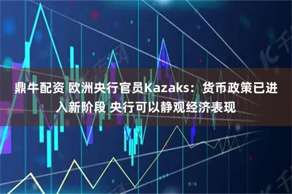 鼎牛配资 欧洲央行官员Kazaks：货币政策已进入新阶段 央行可以静观经济表现