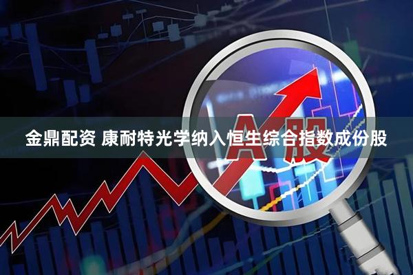 金鼎配资 康耐特光学纳入恒生综合指数成份股