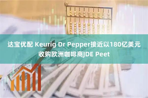达宝优配 Keurig Dr Pepper接近以180亿美元收购欧洲咖啡商JDE Peet