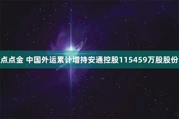 点点金 中国外运累计增持安通控股115459万股股份