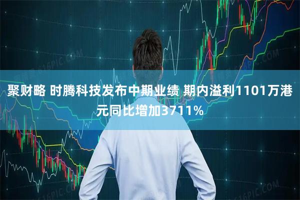 聚财略 时腾科技发布中期业绩 期内溢利1101万港元同比增加3711%