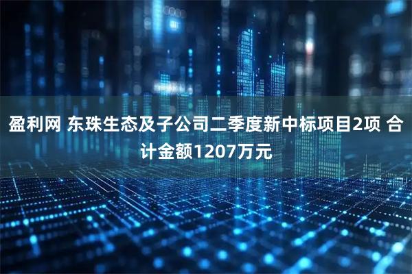 盈利网 东珠生态及子公司二季度新中标项目2项 合计金额1207万元