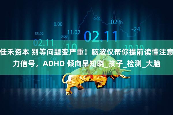 佳禾资本 别等问题变严重！脑波仪帮你提前读懂注意力信号，ADHD 倾向早知晓_孩子_检测_大脑
