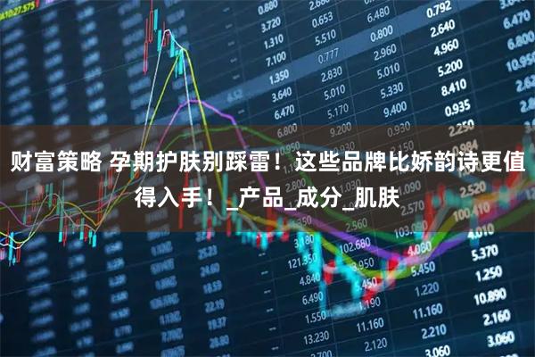 财富策略 孕期护肤别踩雷！这些品牌比娇韵诗更值得入手！_产品_成分_肌肤