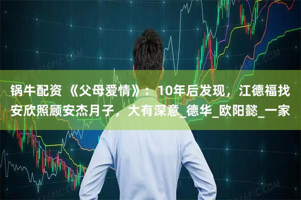 锅牛配资 《父母爱情》：10年后发现，江德福找安欣照顾安杰月子，大有深意_德华_欧阳懿_一家