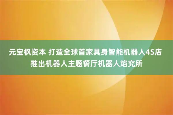 元宝枫资本 打造全球首家具身智能机器人4S店 推出机器人主题餐厅机器人焰究所