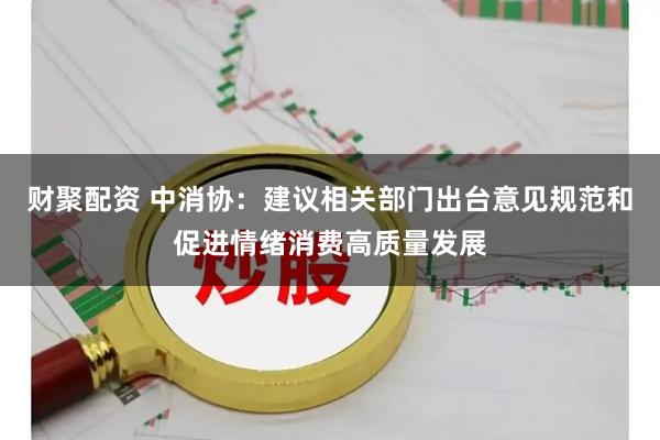 财聚配资 中消协：建议相关部门出台意见规范和促进情绪消费高质量发展