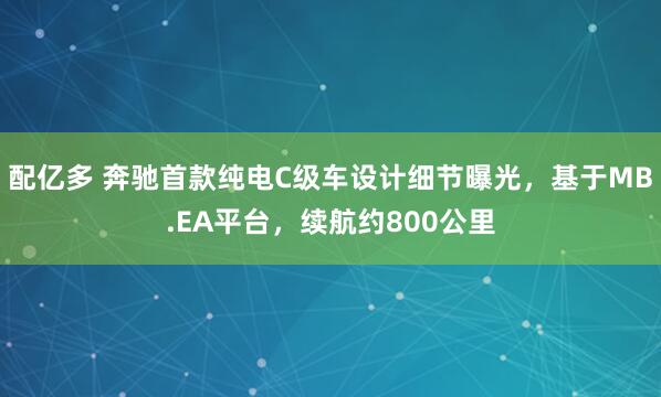 配亿多 奔驰首款纯电C级车设计细节曝光，基于MB.EA平台，续航约800公里