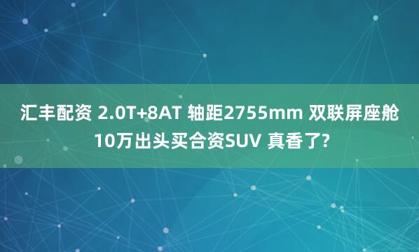 汇丰配资 2.0T+8AT 轴距2755mm 双联屏座舱 10万出头买合资SUV 真香了?