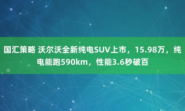 国汇策略 沃尔沃全新纯电SUV上市，15.98万，纯电能跑590km，性能3.6秒破百