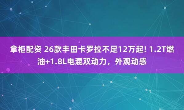 拿柜配资 26款丰田卡罗拉不足12万起! 1.2T燃油+1.8L电混双动力，外观动感