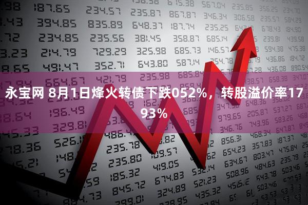 永宝网 8月1日烽火转债下跌052%，转股溢价率1793%