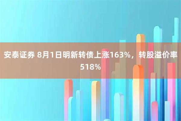 安泰证券 8月1日明新转债上涨163%，转股溢价率518%