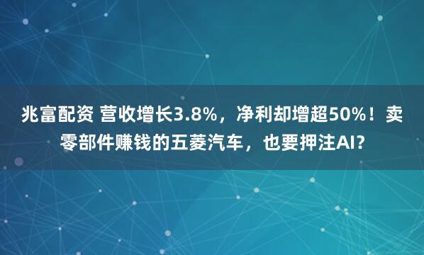 兆富配资 营收增长3.8%，净利却增超50%！卖零部件赚钱的五菱汽车，也要押注AI？