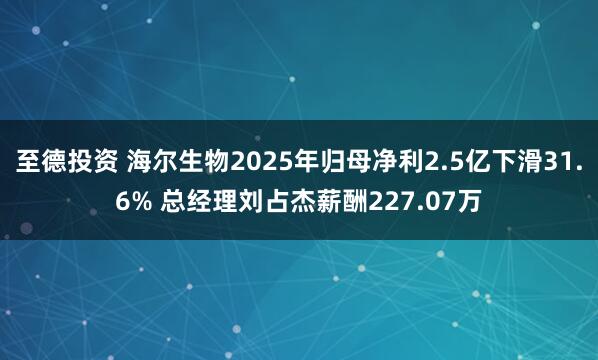 至德投资 海尔生物2025年归母净利2.5亿下滑31.6% 总经理刘占杰薪酬227.07万