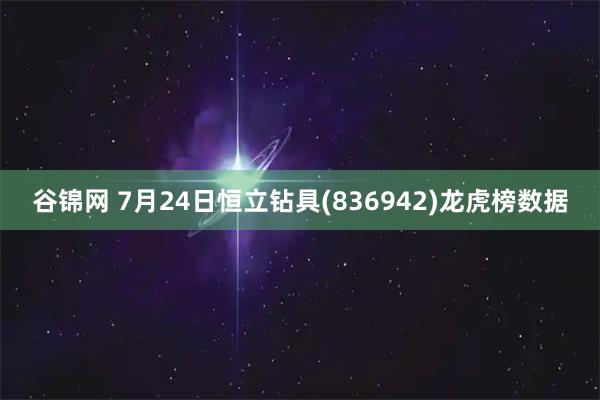 谷锦网 7月24日恒立钻具(836942)龙虎榜数据