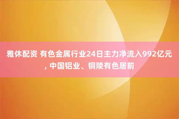 雅休配资 有色金属行业24日主力净流入992亿元, 中国铝业、铜陵有色居前