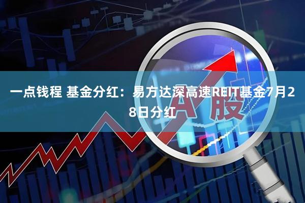 一点钱程 基金分红：易方达深高速REIT基金7月28日分红