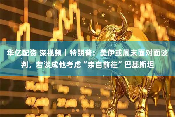 华亿配资 深视频丨特朗普：美伊或周末面对面谈判，若谈成他考虑“亲自前往”巴基斯坦