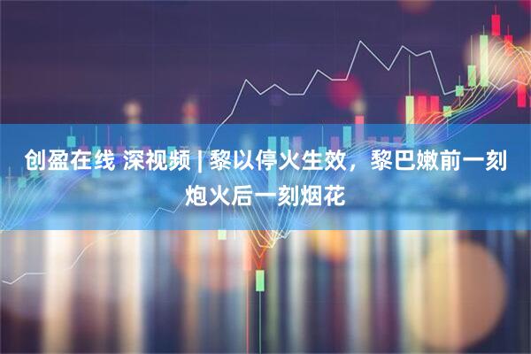 创盈在线 深视频 | 黎以停火生效，黎巴嫩前一刻炮火后一刻烟花