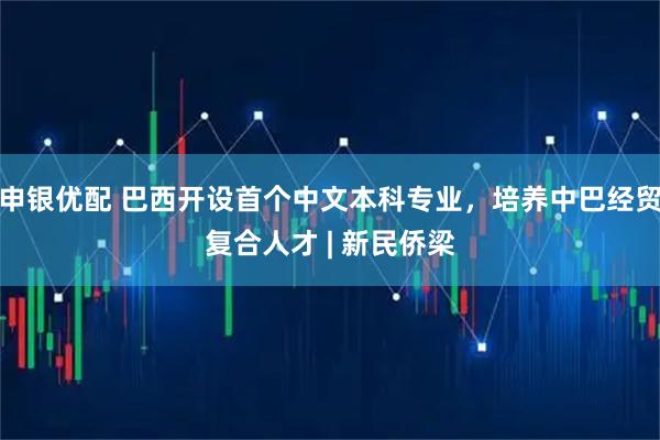 申银优配 巴西开设首个中文本科专业，培养中巴经贸复合人才 | 新民侨梁