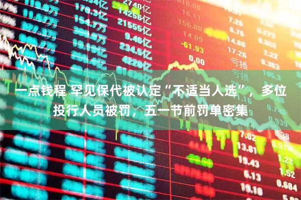 一点钱程 罕见保代被认定“不适当人选”，多位投行人员被罚，五一节前罚单密集
