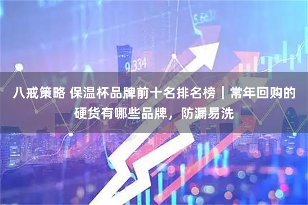 八戒策略 保温杯品牌前十名排名榜｜常年回购的硬货有哪些品牌，防漏易洗