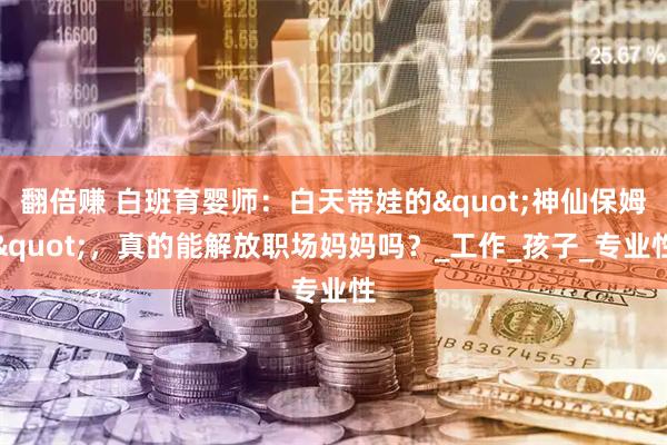 翻倍赚 白班育婴师：白天带娃的"神仙保姆"，真的能解放职场妈妈吗？_工作_孩子_专业性