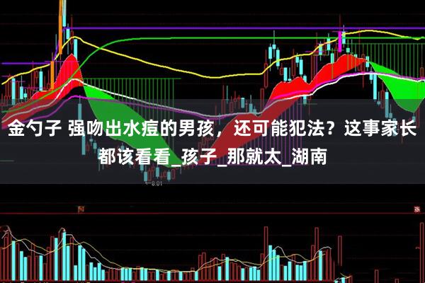 金勺子 强吻出水痘的男孩，还可能犯法？这事家长都该看看_孩子_那就太_湖南