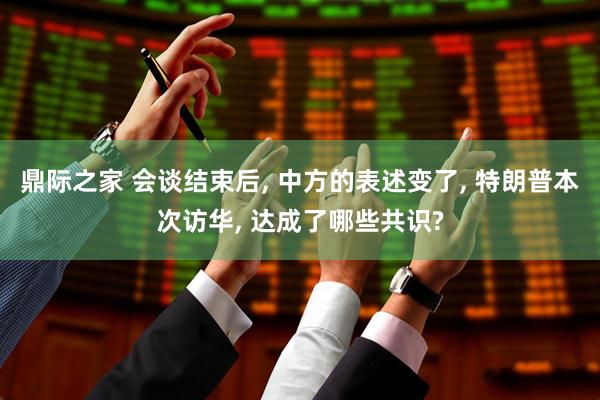 鼎际之家 会谈结束后, 中方的表述变了, 特朗普本次访华, 达成了哪些共识?