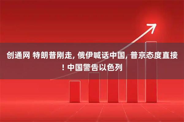 创通网 特朗普刚走, 俄伊喊话中国, 普京态度直接! 中国警告以色列
