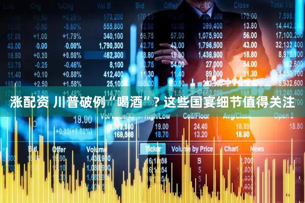涨配资 川普破例“喝酒”? 这些国宴细节值得关注