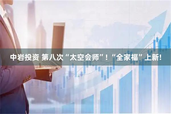 中岩投资 第八次“太空会师”! “全家福”上新!
